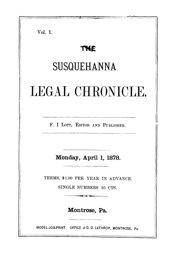handle is hein.journals/sqlegach1 and id is 1 raw text is: Vol. I.
ThE
SUSQUEHANNA
LEGAL CHRONICLE.
F. I LOTT, EDITOR AND PUBLISHER.
Monday, April 1, 1878.
TERMS, $1.00 PER YEAR IN ADVANCE.
SINGLE NUMBERS 10 CTS.
Montrose, Pa.
MODEL-JOB-PRINT. OFFICE of D. D. LATHROP, MONTROSE, Pa.


