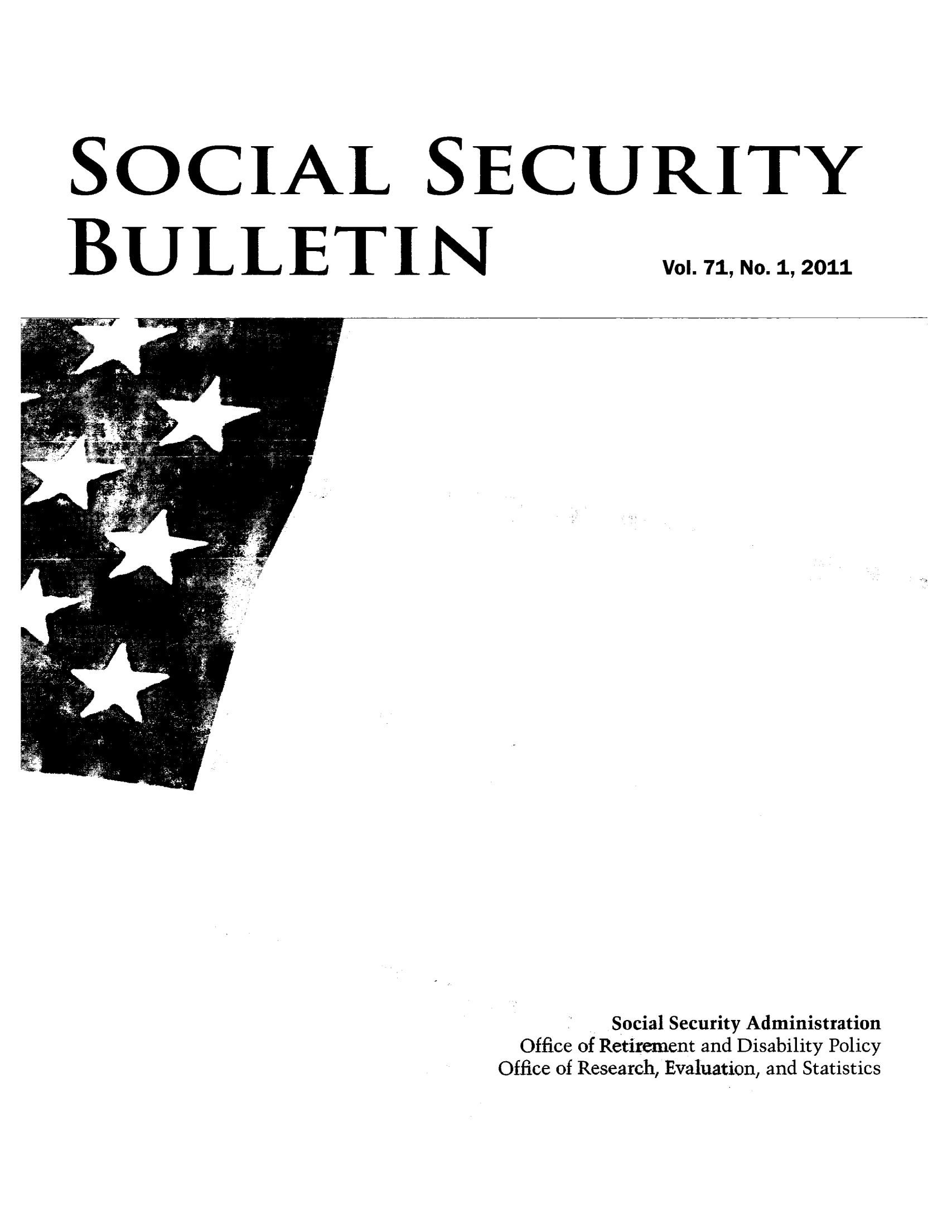 handle is hein.journals/ssbul71 and id is 1 raw text is: SOC IAL SECURITY

BULLETIN

Vol. 71, No.1, 2011

Social Security Administration
Office of Retirement and Disability Policy
Office of Research, Evaluation, and Statistics



