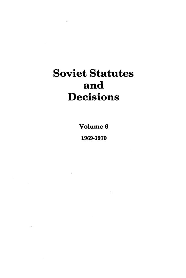 handle is hein.journals/stadlussr6 and id is 1 raw text is: Soviet Statutes
and
Decisions
Volume 6
1969-1970


