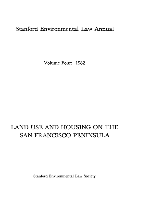 handle is hein.journals/staev4 and id is 1 raw text is: Stanford Environmental Law Annual

Volume Four: 1982
LAND USE AND HOUSING ON THE
SAN FRANCISCO PENINSULA

Stanford Environmental Law Society


