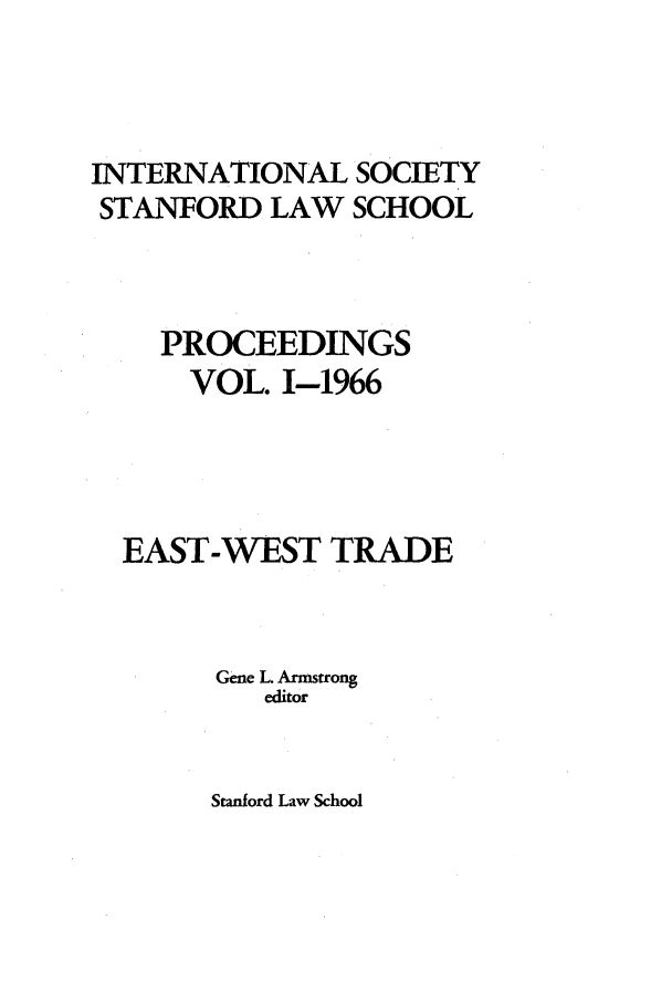 handle is hein.journals/stanit1 and id is 1 raw text is: INTERNATIONAL SOCIETY
STANFORD LAW SCHOOL
PROCEEDINGS
VOL. 1-1966
EAST-WEST TRADE
Gene L Armstrong
editor

Stanford Law School


