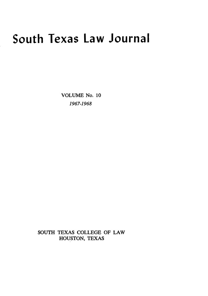 handle is hein.journals/stexlr10 and id is 1 raw text is: South Texas Law Journal
VOLUME No. 10
1967-1968
SOUTH TEXAS COLLEGE OF LAW
HOUSTON, TEXAS


