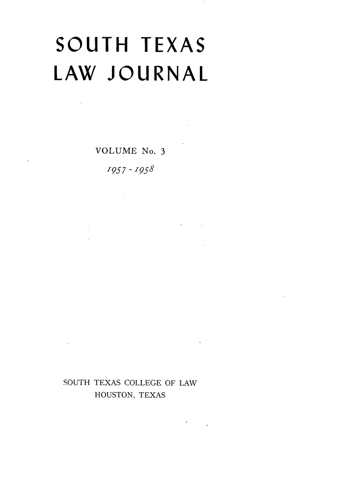 handle is hein.journals/stexlr3 and id is 1 raw text is: SOUTH TEXAS
LAW JOURNAL
VOLUME No. 3
'957 - 1958
SOUTH TEXAS COLLEGE OF LAW
HOUSTON, TEXAS



