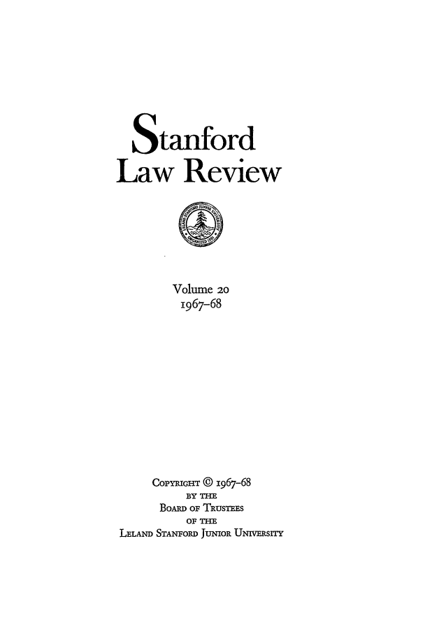 handle is hein.journals/stflr20 and id is 1 raw text is: Stanford
Law Review

Volume 20
1967-68
COPYRIGHT @ 1967-68
BY THE
BoAR OF TRusTEEs
OF THE
LELAND STANFORD JUNIOR UNrvmsrry


