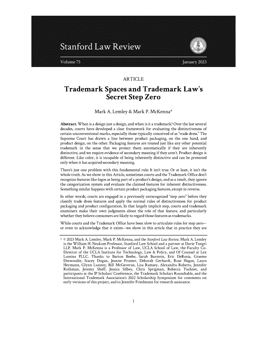 handle is hein.journals/stflr75 and id is 1 raw text is: 
















ARTICLE


  Trademark Spaces and Trademark Law's

                         Secret Step Zero


                   Mark   A. Lemley  &  Mark   P. McKenna'


Abstract. When  is a design just a design, and when is it a trademark? Over the last several
decades, courts have developed a clear framework for evaluating the distinctiveness of
certain unconventional marks, especially those typically conceived of as trade dress. The
Supreme  Court has drawn  a line between product packaging, on the one hand, and
product design, on the other. Packaging features are treated just like any other potential
trademark  in the sense that we protect them automatically if they are inherently
distinctive, and we require evidence of secondary meaning if they aren't. Product design is
different. Like color, it is incapable of being inherently distinctive and can be protected
only when it has acquired secondary meaning.

There's just one problem with this fundamental rule: It isn't true. Or at least, it isn't the
whole truth. As we show in this Article, sometimes courts and the Trademark Office don't
recognize features like logos as being part of a product's design, and as a result, they ignore
the categorization system and evaluate the claimed features for inherent distinctiveness.
Something similar happens with certain product packaging features, except in reverse.
In other words, courts are engaged in a previously unrecognized step zero before they
classify trade dress features and apply the normal rules of distinctiveness for product
packaging and product configuration. In that largely implicit step, courts and trademark
examiners make  their own judgments about the role of that feature, and particularly
whether they believe consumers are likely to regard those features as trademarks.

While courts and the Trademark Office have been slow to articulate rules for step zero-
or even to acknowledge that it exists-we show in this article that in practice they are

*©  2023 Mark A. Lemley, Mark P. McKenna, and the Stanford Law Review. Mark A. Lemley
  is the William H. Neukom Professor, Stanford Law School and a partner at Durie Tangri
  LLP. Mark P. McKenna  is a Professor of Law, UCLA School of Law, the Faculty Co-
  Director of the UCLA Institute for Technology, Law & Policy, and Of Counsel at Lex
  Lumina  PLLC.  Thanks  to Barton  Beebe, Sarah Burstein, Eric DeRosia, Graeme
  Dinwoodie, Stacey Dogan, Jeanne  Fromer, Deborah  Gerhardt, Rose Hagan,  Laura
  Heymann,  Glynn Lunney, Bill McGeveran, Lisa Ramsey, Alexandra Roberts, Jennifer
  Rothman,  Jeremy  Sheff, Jessica Silbey, Chris Sprigman, Rebecca Tushnet,  and
  participants at the IP Scholars' Conference, the Trademark Scholars Roundtable, and the
  International Trademark Association's 2022 Scholarship Symposium for comments on
  early versions of this project, and to Jennifer Friedmann for research assistance.


1


