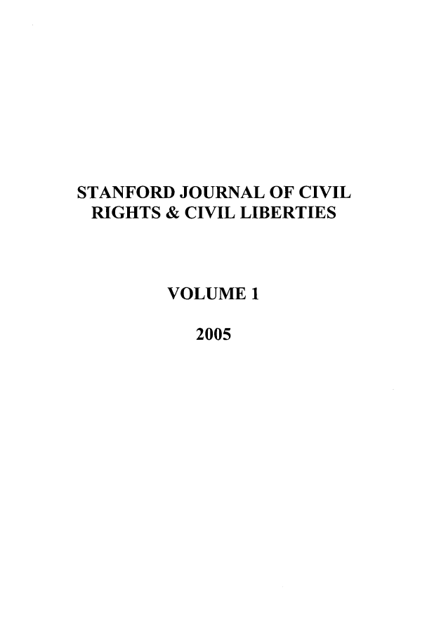 handle is hein.journals/stjcrcl1 and id is 1 raw text is: STANFORD JOURNAL OF CIVIL
RIGHTS & CIVIL LIBERTIES
VOLUME 1
2005


