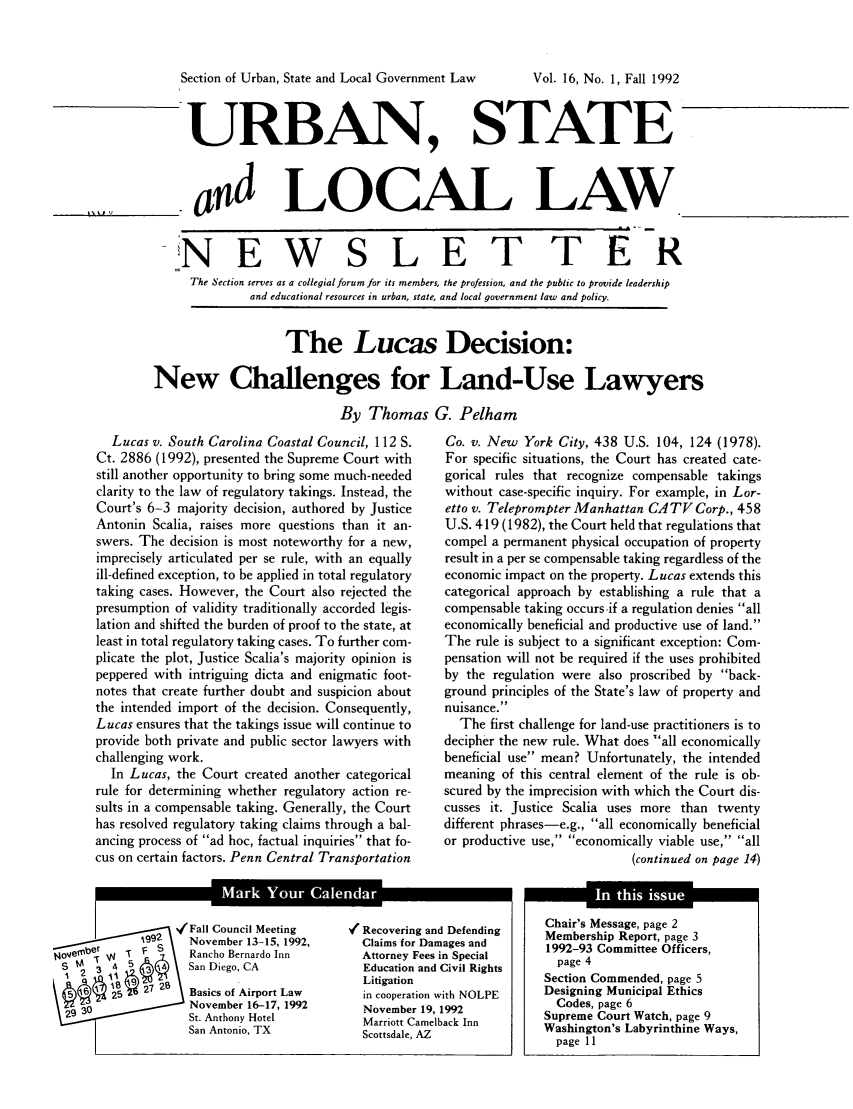 handle is hein.journals/stlolane31 and id is 1 raw text is: 


Section of Urban, State and Local Government Law


URBAN, STAT1E


ad LOCAL LAW


   NEWS LETTER
     The Section serves as a collegial forum for its members, the profession, and the public to provide leadership
              and educational resources in urban, state, and local government law and policy.


                   The Lucas Decision:

New Challenges for Land-Use Lawyers

                           By Thomas G. Pelham


  Lucas v. South Carolina Coastal Council, 112 S.
Ct. 2886 (1992), presented the Supreme Court with
still another opportunity to bring some much-needed
clarity to the law of regulatory takings. Instead, the
Court's 6-3 majority decision, authored by Justice
Antonin Scalia, raises more questions than it an-
swers. The decision is most noteworthy for a new,
imprecisely articulated per se rule, with an equally
ill-defined exception, to be applied in total regulatory
taking cases. However, the Court also rejected the
presumption of validity traditionally accorded legis-
lation and shifted the burden of proof to the state, at
least in total regulatory taking cases. To further com-
plicate the plot, Justice Scalia's majority opinion is
peppered with intriguing dicta and enigmatic foot-
notes that create further doubt and suspicion about
the intended import of the decision. Consequently,
Lucas ensures that the takings issue will continue to
provide both private and public sector lawyers with
challenging work.
  In Lucas, the Court created another categorical
rule for determining whether regulatory action re-
sults in a compensable taking. Generally, the Court
has resolved regulatory taking claims through a bal-
ancing process of ad hoc, factual inquiries that fo-
cus on certain factors. Penn Central Transportation


Co. v. New York City, 438 U.S. 104, 124 (1978).
For specific situations, the Court has created cate-
gorical rules that recognize compensable takings
without case-specific inquiry. For example, in Lor-
etto v. Teleprompter Manhattan CATV Corp., 458
U.S. 419 (1982), the Court held that regulations that
compel a permanent physical occupation of property
result in a per se compensable taking regardless of the
economic impact on the property. Lucas extends this
categorical approach by establishing a rule that a
compensable taking occurs if a regulation denies all
economically beneficial and productive use of land.
The rule is subject to a significant exception: Com-
pensation will not be required if the uses prohibited
by the regulation were also proscribed by back-
ground principles of the State's law of property and
nuisance.
  The first challenge for land-use practitioners is to
decipher the new rule. What does 'all economically
beneficial use mean? Unfortunately, the intended
meaning of this central element of the rule is ob-
scured by the imprecision with which the Court dis-
cusses it. Justice Scalia uses more than twenty
different phrases-e.g., all economically beneficial
or productive use, economically viable use, all
                           (continued on page 14)


ar ou         6ndr1


-Fall Council Meeting
  November 13-15, 1992,
  Rancho Bernardo Inn
  San Diego, CA
  Basics of Airport Law
  November 16-17, 1992
  St. Anthony Hotel
  San Antonio, TX


Y' Recovering and Defending
  Claims for Damages and
  Attorney Fees in Special
  Education and Civil Rights
  Litigation
  in cooperation with NOLPE
  November 19, 1992
  Marriott Camelback Inn
  Scottsdale, AZ


    De Ignn Muiathiss
Chair's Mess age  2
Membership Report, page 3
1992-93 Committee Officers,
  page 4
Section Commended, page 5
Designing Municipal Ethics
  Codes, page 6
Supreme Court Watch, page 9
Washington's Labyrinthine Ways,
  page I11


Vol. 16, No. 1, Fall 1992


