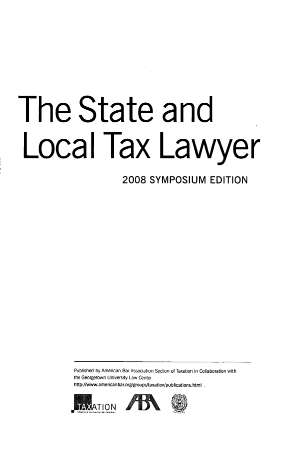 handle is hein.journals/stltxlse2008 and id is 1 raw text is: The State and
Local Tax Lawyer
2008 SYMPOSIUM EDITION

Published by American Bar Association Section of Taxation in Collaboration with
the Georgetown University Law Center
http://www.americanbar.org/groups/taxation/publications.html .


