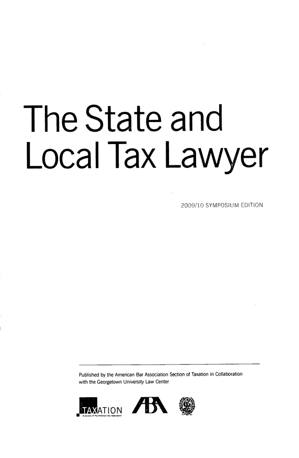 handle is hein.journals/stltxlse2009 and id is 1 raw text is: The State and
Local Tax Lawyer
2009/10 SYMPOSIUM EDITION

Published by the American Bar Association Section of Taxation in Collaboration
with the Georgetown University Law Center


