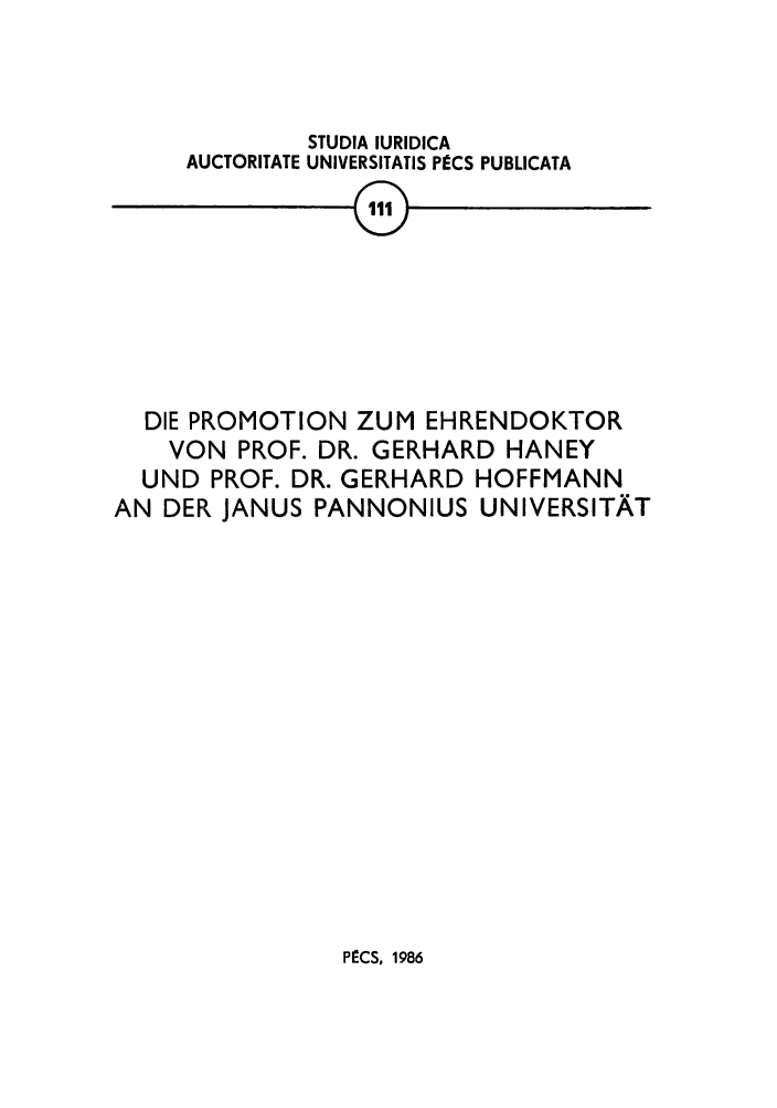 handle is hein.journals/studia111 and id is 1 raw text is: STUDIA IURIDICA
AUCTORITATE UNIVERSITATIS PECS PUBLICATA
DIE PROMOTION ZUM EHRENDOKTOR
VON PROF. DR. GERHARD HANEY
UND PROF. DR. GERHARD HOFFMANN
AN DER JANUS PANNONIUS UNIVERSITAT

PECS, 1986


