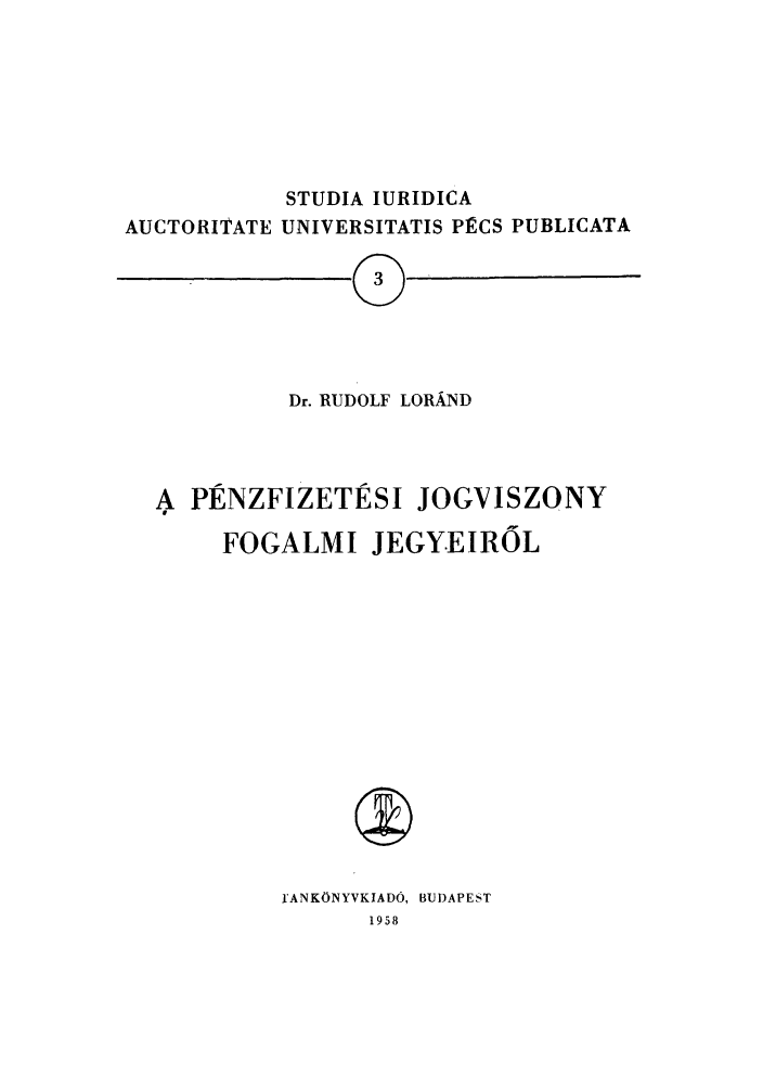 handle is hein.journals/studia3 and id is 1 raw text is: STUDIA IURIDICA
AUCTORITATE UNIVERSITATIS PVCS PUBLICATA

Dr. RUDOLF LORA-ND

PENZFIZETESI JOGVISZONY
FOGALMI JEGY.EIROL
fANKLONYVKIADO, BUDAPEST
1958

' fj


