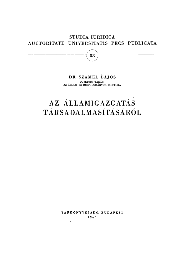 handle is hein.journals/studia38 and id is 1 raw text is: STUDIA IURIDICA
AUCTORITATE UNIVERSITATIS P1RCS PUBLICATA

DR. SZAMEL LAJOS
EGYETEMI TANAR,
AZ ALLAM- RS JOGTUDOMANYOK DOKTORA

AZ ALLAMIGAZGATAS
TARS ADALMASITASAROL
TANKONYVKIADO, BUDAPEST
1965


