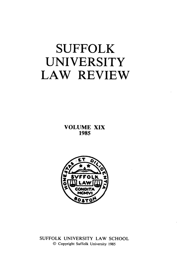 handle is hein.journals/sufflr19 and id is 1 raw text is: SUFFOLK
UNIVERSITY
LAW REVIEW
VOLUME XIX
1985

SUFFOLK UNIVERSITY LAW          SCHOOL
© Copyright Suffolk University 1985


