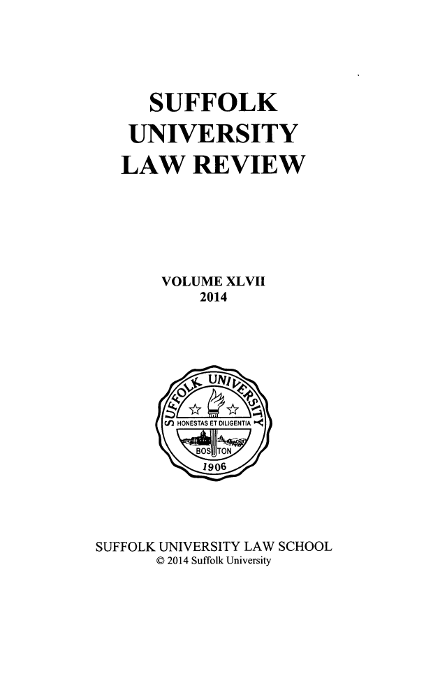 handle is hein.journals/sufflr47 and id is 1 raw text is: 



   SUFFOLK
 UNIVERSITY
LAW REVIEW




    VOLUME XLVII
        2014


SUFFOLK UNIVERSITY LAW SCHOOL
      © 2014 Suffolk University


