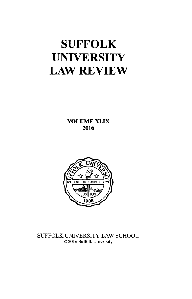 handle is hein.journals/sufflr49 and id is 1 raw text is: 





   SUFFOLK

 UNIVERSITY

LAW REVIEW







    VOLUME XLIX
        2016


SUFFOLK UNIVERSITY LAW SCHOOL
      © 2016 Suffolk University


