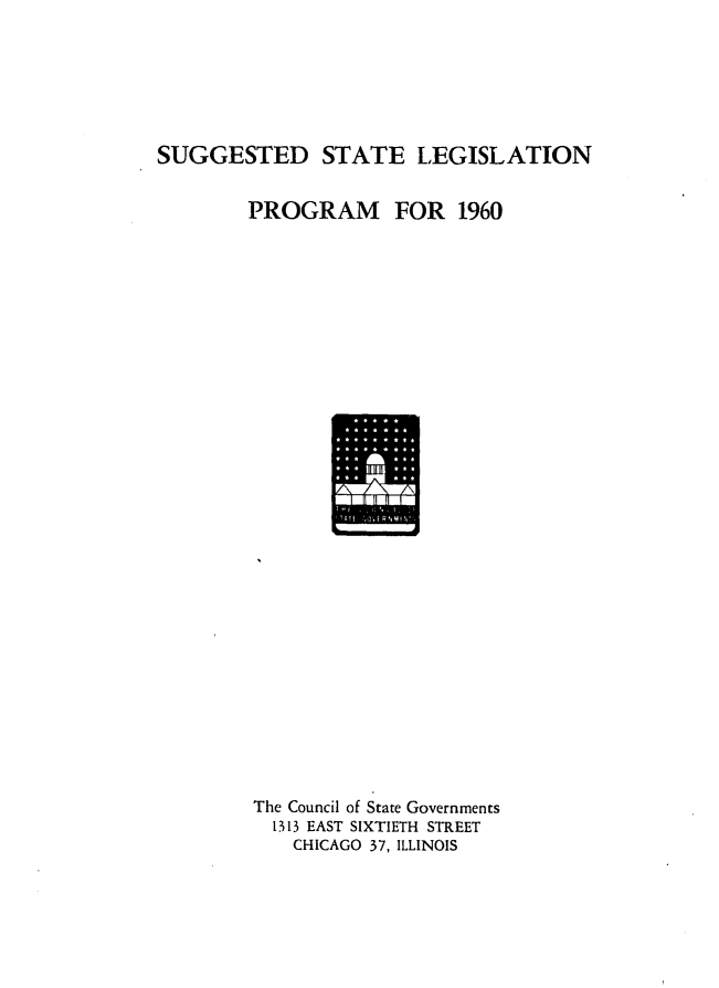 handle is hein.journals/sugstlg21 and id is 1 raw text is: 






SUGGESTED STATE LEGISLATION


PROGRAM FOR 1960






























The Council of State Governments
  1313 EAST SIXTIETH STREET
    CHICAGO 37, ILLINOIS


