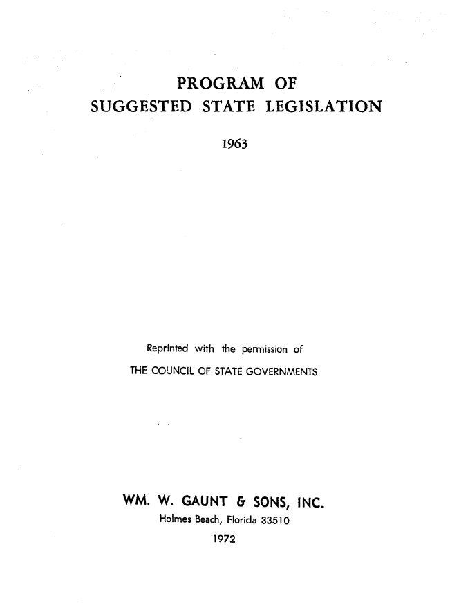 handle is hein.journals/sugstlg24 and id is 1 raw text is: 




            PROGRAM OF

SUGGESTED STATE LEGISLATION


                  1963














        Reprinted with the permission of
     THE COUNCIL OF STATE GOVERNMENTS


WM.  W. GAUNT   & SONS,  INC.
     Holmes Beach, Florida 33510
             1972


