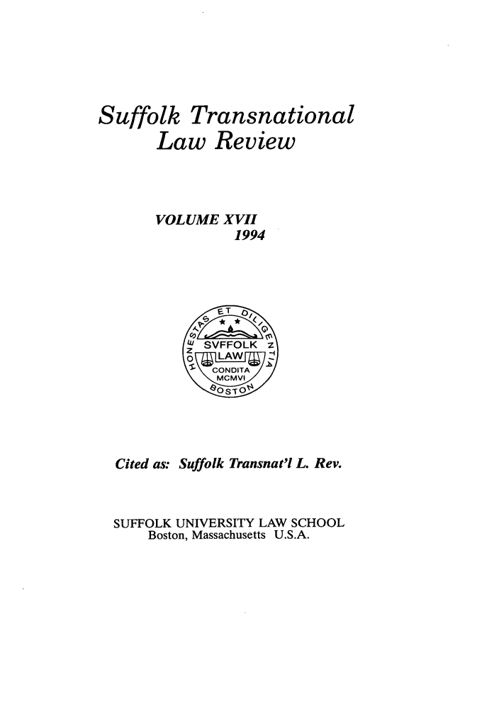handle is hein.journals/sujtnlr17 and id is 1 raw text is: Suffolk Transnational
Law Review
VOLUME XVII
1994
' SVFFOLK z
z
0   LAW
- CONDITA/
Cited as: Suffolk Transnat'l L. Rev.
SUFFOLK UNIVERSITY LAW SCHOOL
Boston, Massachusetts U.S.A.


