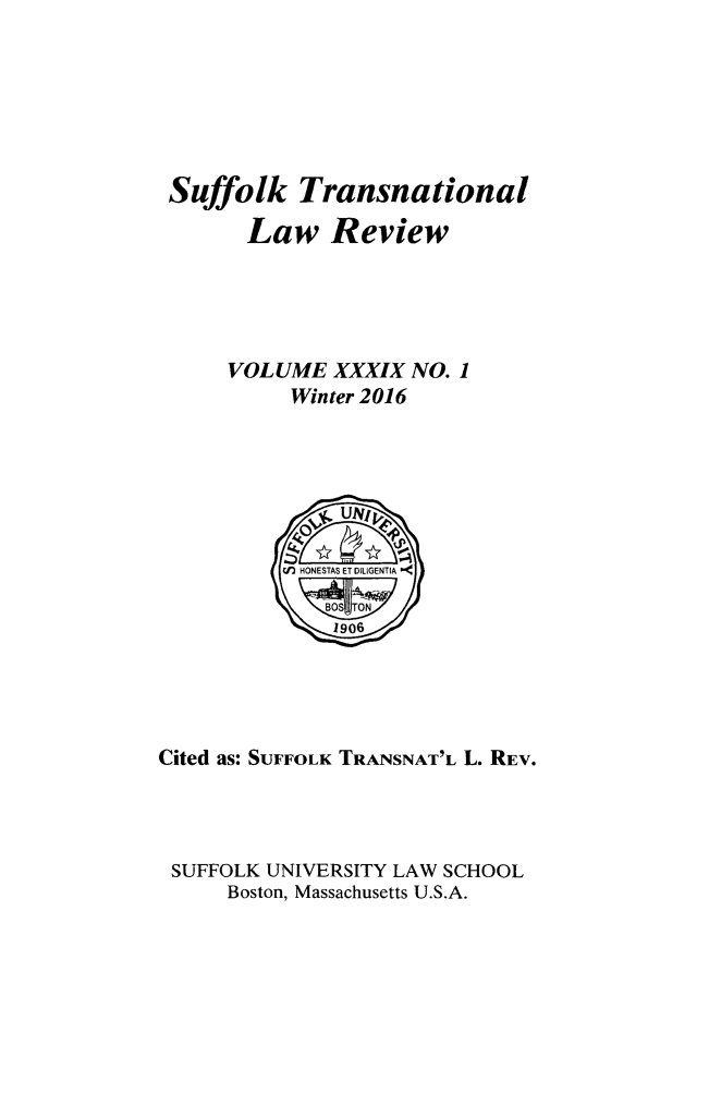 handle is hein.journals/sujtnlr39 and id is 1 raw text is: 






Suffolk Transnational

      Law Review





    VOLUME XXXIX NO. 1
         Winter 2016


Cited as: SUFFOLK TRANSNAT'L L. REV.




SUFFOLK UNIVERSITY LAW SCHOOL
     Boston, Massachusetts U.S.A.


