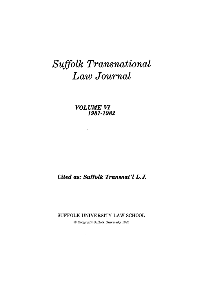 handle is hein.journals/sujtnlr6 and id is 1 raw text is: Suffolk Transnational
Law Journal
VOLUME VI
1981-1982
Cited as: Suffolk Transnat'l L.J.
SUFFOLK UNIVERSITY LAW SCHOOL
© Copyright Suffolk University 1982


