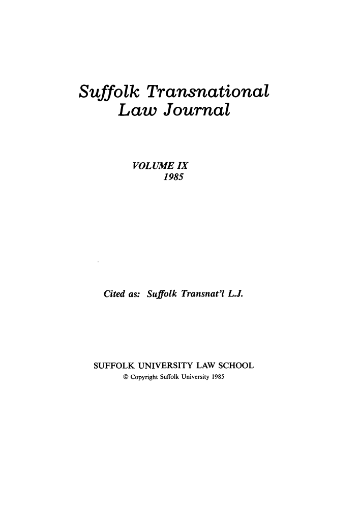 handle is hein.journals/sujtnlr9 and id is 1 raw text is: Suffolk Transnational
Law Journal
VOLUME IX
1985
Cited as: Suffolk Transnat'l L.J.

SUFFOLK UNIVERSITY LAW SCHOOL
© Copyright Suffolk University 1985


