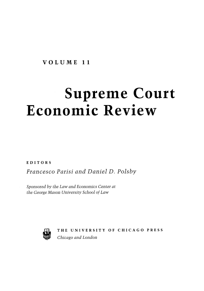 handle is hein.journals/supeco11 and id is 1 raw text is: VOLUME 11

Supreme Court
Economic Review
EDITORS
Francesco Parisi and Daniel D. Polsby
Sponsored by the Law and Economics Center at
the George Mason University School of Law
E   THE UNIVERSITY OF CHICAGO PRESS
Chicago and London


