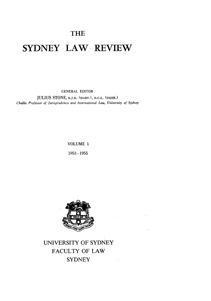 handle is hein.journals/sydney1 and id is 1 raw text is: THE

SYDNEY LAW REVIEW
GENERAL EDITOR
JULIUS STONE, S.J.D. (HARV.), D.C.L. (OXON.)
Challis Professor of Jurisprudence and International Law, University of Sydney
VOLUME 1
1953- 1955

UNIVERSITY OF SYDNEY
FACULTY OF LAW
SYDNEY


