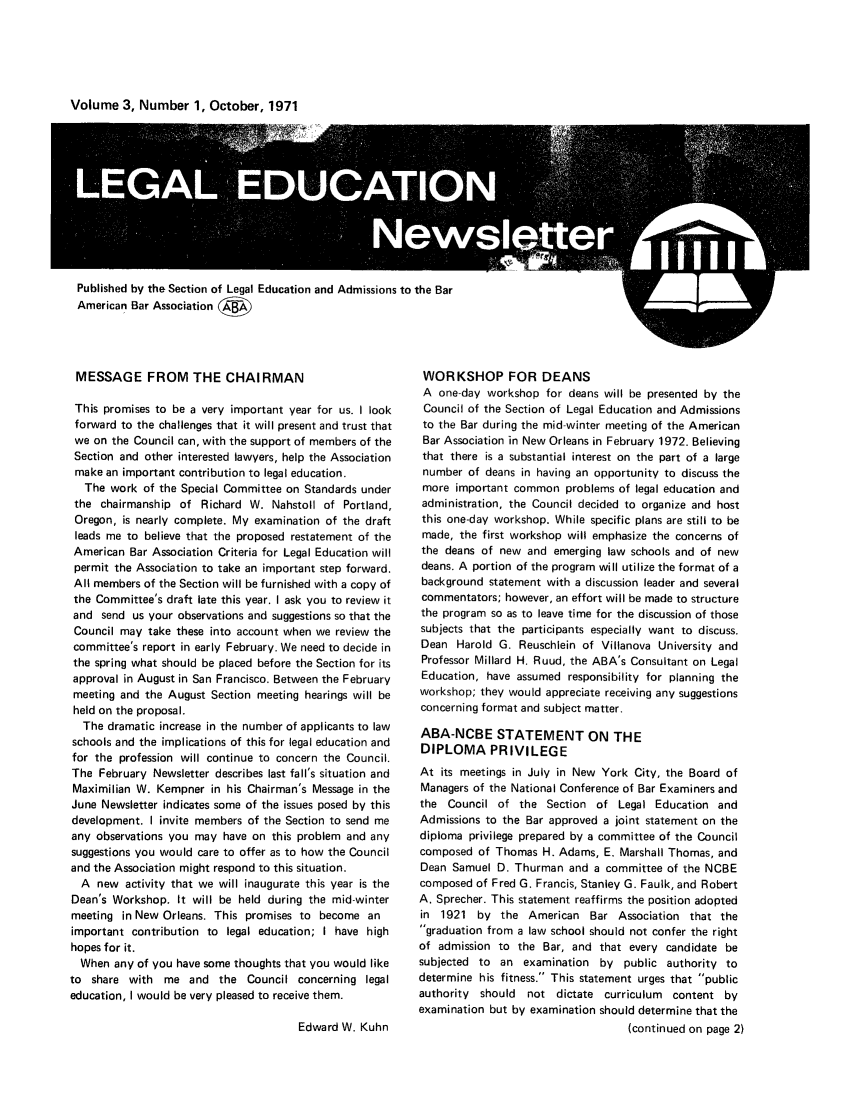handle is hein.journals/syllabus3 and id is 1 raw text is: Volume 3, Number 1, October, 1971

Published by the Section of Legal Education and Admissions to the Bar
American Bar Association

MESSAGE FROM THE CHAIRMAN

This promises to be a very important year for us. I look
forward to the challenges that it will present and trust that
we on the Council can, with the support of members of the
Section and other interested lawyers, help the Association
make an important contribution to legal education.
The work of the Special Committee on Standards under
the chairmanship of Richard W. Nahstoll of Portland,
Oregon, is nearly complete. My examination of the draft
leads me to believe that the proposed restatement of the
American Bar Association Criteria for Legal Education will
permit the Association to take an important step forward.
All members of the Section will be furnished with a copy of
the Committee's draft late this year. I ask you to review it
and send us your observations and suggestions so that the
Council may take these into account when we review the
committee's report in early February. We need to decide in
the spring what should be placed before the Section for its
approval in August in San Francisco. Between the February
meeting and the August Section meeting hearings will be
held on the proposal.
The dramatic increase in the number of applicants to law
schools and the implications of this for legal education and
for the profession will continue to concern the Council.
The February Newsletter describes last fall's situation and
Maximilian W. Kempner in his Chairman's Message in the
June Newsletter indicates some of the issues posed by this
development. I invite members of the Section to send me
any observations you may have on this problem and any
suggestions you would care to offer as to how the Council
and the Association might respond to this situation.
A new activity that we will inaugurate this year is the
Dean's Workshop. It will be held during the mid-winter
meeting in New Orleans. This promises to become an
important contribution to legal education; I have high
hopes for it.
When any of you have some thoughts that you would like
to share with me and the Council concerning legal
education, I would be very pleased to receive them.

Edward W. Kuhn

WORKSHOP FOR DEANS
A one-day workshop for deans will be presented by the
Council of the Section of Legal Education and Admissions
to the Bar during the mid-winter meeting of the American
Bar Association in New Orleans in February 1972. Believing
that there is a substantial interest on the part of a large
number of deans in having an opportunity to discuss the
more important common problems of legal education and
administration, the Council decided to organize and host
this one-day workshop. While specific plans are still to be
made, the first workshop will emphasize the concerns of
the deans of new and emerging law schools and of new
deans. A portion of the program will utilize the format of a
background statement with a discussion leader and several
commentators; however, an effort will be made to structure
the program so as to leave time for the discussion of those
subjects that the participants especially want to discuss.
Dean Harold G. Reuschlein of Villanova University and
Professor Millard H. Ruud, the ABA's Consultant on Legal
Education, have assumed responsibility for planning the
workshop; they would appreciate receiving any suggestions
concerning format and subject matter.
ABA-NCBE STATEMENT ON THE
DIPLOMA PRIVILEGE
At its meetings in July in New York City, the Board of
Managers of the National Conference of Bar Examiners and
the Council of the Section of Legal Education and
Admissions to the Bar approved a joint statement on the
diploma privilege prepared by a committee of the Council
composed of Thomas H. Adams, E. Marshall Thomas, and
Dean Samuel D. Thurman and a committee of the NCBE
composed of Fred G. Francis, Stanley G. Faulk, and Robert
A. Sprecher. This statement reaffirms the position adopted
in 1921 by the American Bar Association that the
graduation from a law school should not confer the right
of admission to the Bar, and that every candidate be
subjected to an examination by public authority to
determine his fitness. This statement urges that public
authority should not dictate curriculum  content by
examination but by examination should determine that the
(continued on page 2)


