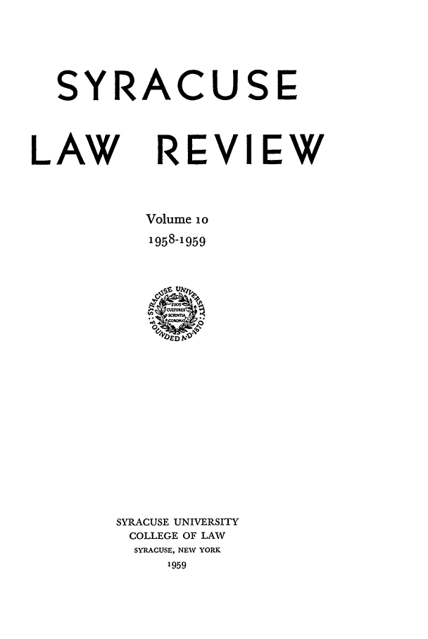 handle is hein.journals/syrlr10 and id is 1 raw text is: SYRACUSE
LAW REVIEW
Volume io
1958-1959

SYRACUSE UNIVERSITY
COLLEGE OF LAW
SYRACUSE, NEW YORK
1959


