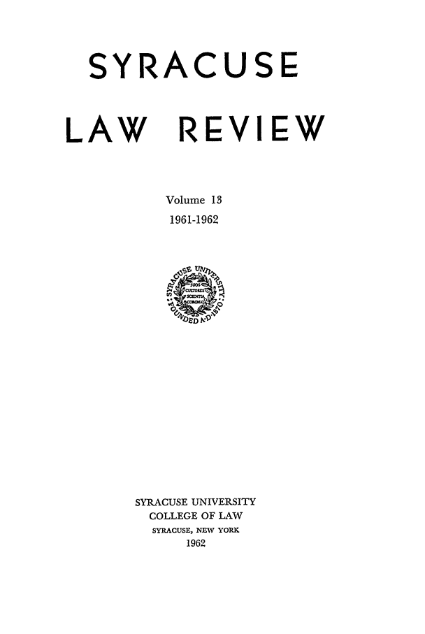 handle is hein.journals/syrlr13 and id is 1 raw text is: SYRACUSE
LAW REVIEW
Volume 13
1961-1962

SYRACUSE UNIVERSITY
COLLEGE OF LAW
SYRACUSE, NEW YORK
1962


