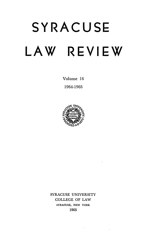handle is hein.journals/syrlr16 and id is 1 raw text is: SYRACUSE
LAW REVIEW
Volume 16
1964-1965

SYRACUSE UNIVERSITY
COLLEGE OF LAW
SYRACUSE, NEW YORK
1965



