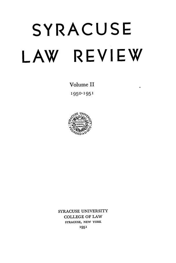 handle is hein.journals/syrlr2 and id is 1 raw text is: SYRACUSE
LAW REVI EW
Volume II
1950-1951

SYRACUSE UNIVERSITY
COLLEGE OF LAW
SYRACUSE, NEW YORK
1951


