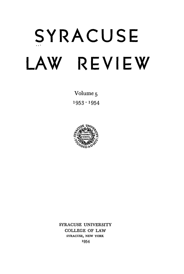 handle is hein.journals/syrlr5 and id is 1 raw text is: SYRACUSE
LAW REVIEW
Volume 5
1953-1954

SYRACUSE UNIVERSITY
COLLEGE OF LAW
SYRACUSE, NEW YORM
1954


