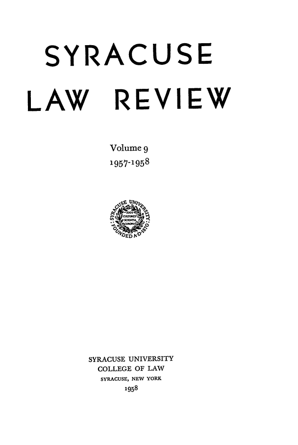 handle is hein.journals/syrlr9 and id is 1 raw text is: SYRACUSE
LAW    REVIEW
Volume 9
1957-1958

SYRACUSE UNIVERSITY
COLLEGE OF LAW
SYRACUSE, NEW YORK
1958


