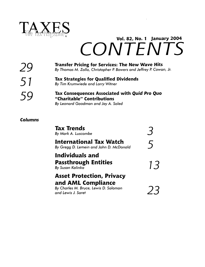 handle is hein.journals/taxtm82 and id is 1 raw text is: Vol. 82, No. 1 January 2004
CONTENTS
29             Transfer Pricing for Services: The New Wave Hits
By Thomas M. Zollo, Christopher P Bowers and Jeffrey P Cowan, Jr.
Tax Strategies for Qualified Dividends
51            By Tim Krumwiede and Larry Witner
Tax Consequences Associated with Quid Pro Quo
59             Charitable Contributions
By Leonard Goodman and Jay A. Soled
Columns
Tax Trends
By Mark A. Luscombe                   3
International Tax Watch
By Gregg D. Lemein and John D. McDonald  5
Individuals and
Passthrough Entities
By Susan Kalinka
Asset Protection, Privacy
and AML Compliance
By Charles M. Bruce, Lewis D. Solomon
and Lewis J. Saret                    23


