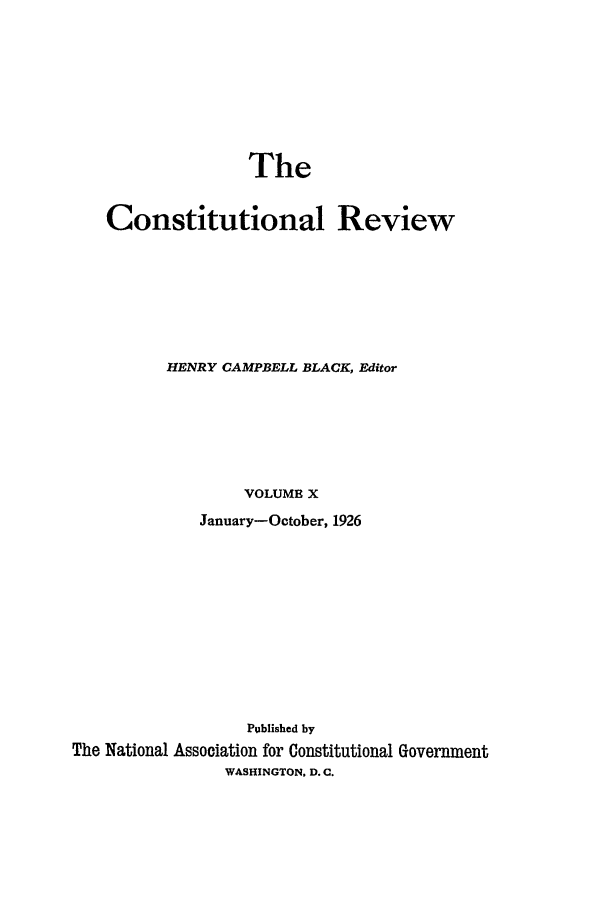 handle is hein.journals/tcr10 and id is 1 raw text is: The

Constitutional Review
HENRY CAMPBELL BLACK, Editor
VOLUME X
January-October, 1926
Published by
The National Association for Constitutional Government
WASHINGTON, D. C.


