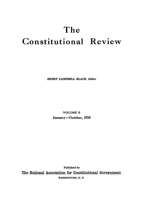 handle is hein.journals/tcr2 and id is 1 raw text is: The

Constitutional

Review

HENRY CAMPBELL BLACK, Editor
VOLUME II
January-October, 1918
Published by
The National Association for Constitutional Government
WASHINGTON, D. C.


