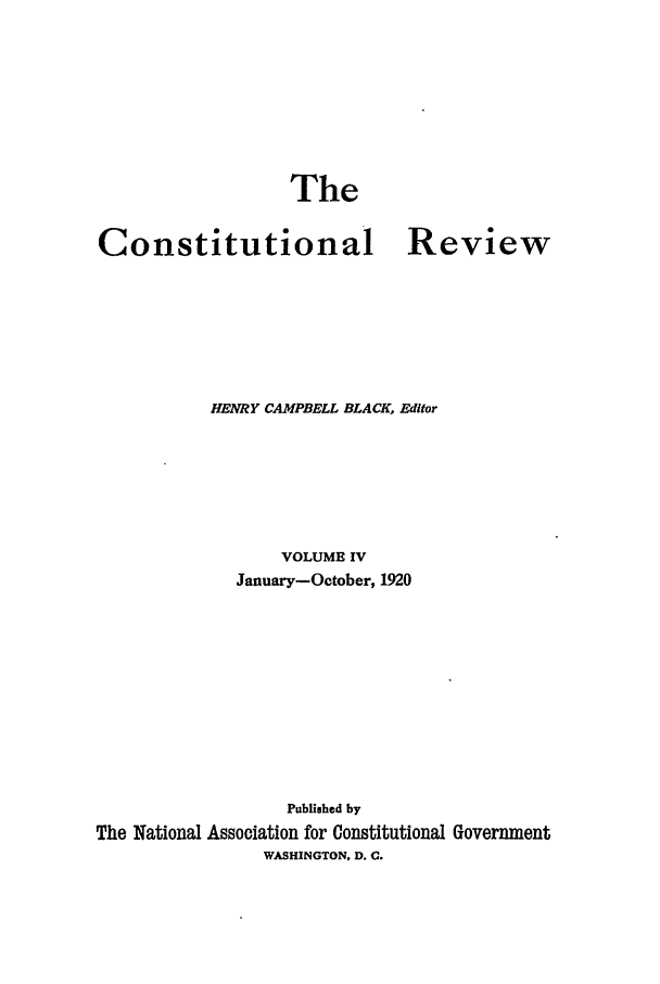 handle is hein.journals/tcr4 and id is 1 raw text is: The

Constitutional Review
HENRY CAMPBELL BLACK, Editor
VOLUME IV
January-October, 1920
Published by
The National Association for Constitutional Government
WASHINGTON. D. C.



