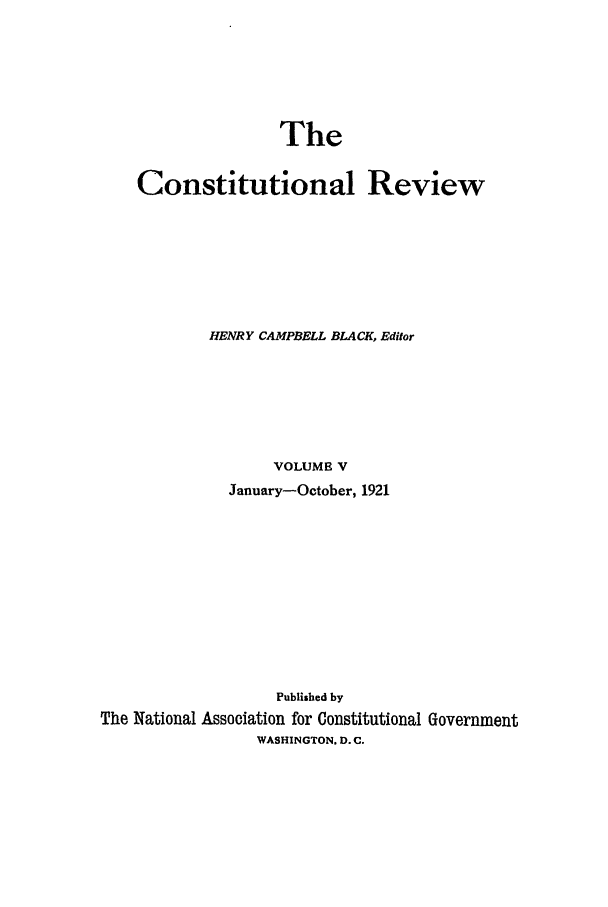 handle is hein.journals/tcr5 and id is 1 raw text is: The

Constitutional Review
HENRY CAMPBELL BLACK, Editor
VOLUME V
January-October, 1921
Published by
The National Association for Constitutional Government
WASHINGTON. D. C.


