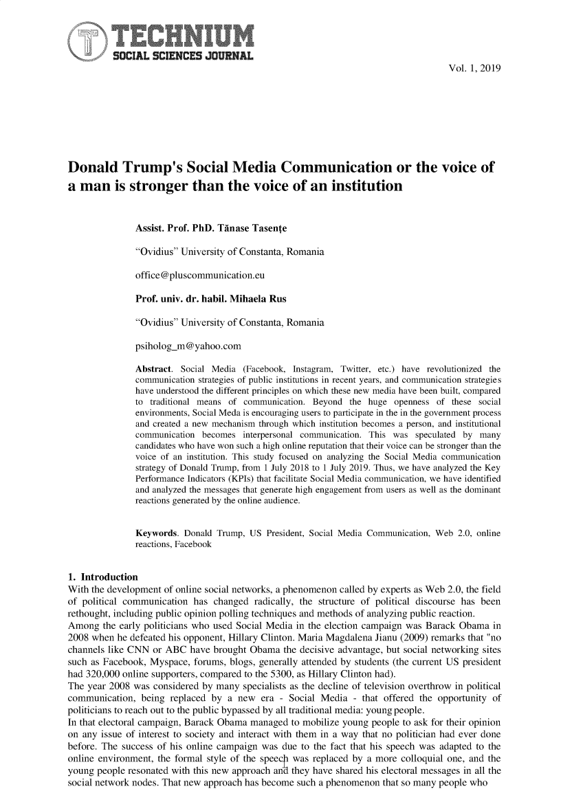 handle is hein.journals/techssj1 and id is 1 raw text is: 


     SOCIAL SCIENCES JOUfRNAL

                                                                                   Vol. 1, 2019








Donald Trump's Social Media Communication or the voice of

a man is stronger than the voice of an institution



               Assist. Prof. PhD. Thnase Tasente

               Ovidius University of Constanta, Romania

               office @pluscommunication.eu

               Prof. univ. dr. habil. Mihaela Rus

               Ovidius University of Constanta, Romania

               psiholog-m@ yahoo.com

               Abstract. Social Media (Facebook, Instagram, Twitter, etc.) have revolutionized the
               communication strategies of public institutions in recent years, and communication strategies
               have understood the different principles on which these new media have been built, compared
               to traditional means of communication. Beyond the huge openness of these social
               environments, Social Meda is encouraging users to participate in the in the government process
               and created a new mechanism through which institution becomes a person, and institutional
               communication becomes interpersonal communication. This was speculated by many
               candidates who have won such a high online reputation that their voice can be stronger than the
               voice of an institution. This study focused on analyzing the Social Media communication
               strategy of Donald Trump, from 1 July 2018 to 1 July 2019. Thus, we have analyzed the Key
               Performance Indicators (KPIs) that facilitate Social Media communication, we have identified
               and analyzed the messages that generate high engagement from users as well as the dominant
               reactions generated by the online audience.


               Keywords. Donald Trump, US President, Social Media Communication, Web 2.0, online
               reactions, Facebook


1. Introduction
With the development of online social networks, a phenomenon called by experts as Web 2.0, the field
of political communication has changed radically, the structure of political discourse has been
rethought, including public opinion polling techniques and methods of analyzing public reaction.
Among the early politicians who used Social Media in the election campaign was Barack Obama in
2008 when he defeated his opponent, Hillary Clinton. Maria Magdalena Jianu (2009) remarks that no
channels like CNN or ABC have brought Obama the decisive advantage, but social networking sites
such as Facebook, Myspace, forums, blogs, generally attended by students (the current US president
had 320,000 online supporters, compared to the 5300, as Hillary Clinton had).
The year 2008 was considered by many specialists as the decline of television overthrow in political
communication, being replaced by a new era - Social Media - that offered the opportunity of
politicians to reach out to the public bypassed by all traditional media: young people.
In that electoral campaign, Barack Obama managed to mobilize young people to ask for their opinion
on any issue of interest to society and interact with them in a way that no politician had ever done
before. The success of his online campaign was due to the fact that his speech was adapted to the
online environment, the formal style of the speechl was replaced by a more colloquial one, and the
young people resonated with this new approach antd they have shared his electoral messages in all the
social network nodes. That new approach has become such a phenomenon that so many people who


