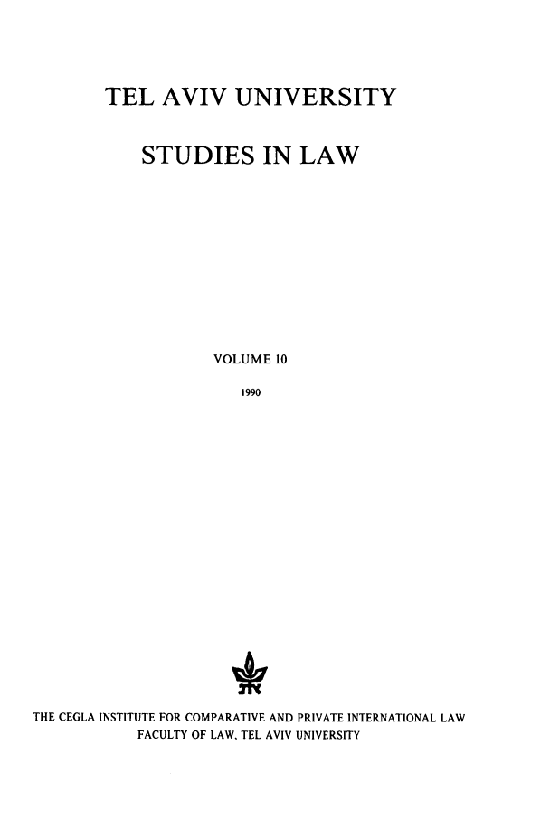 handle is hein.journals/telavusl10 and id is 1 raw text is: TEL AVIV UNIVERSITY
STUDIES IN LAW
VOLUME 10
1990

THE CEGLA INSTITUTE FOR COMPARATIVE AND PRIVATE INTERNATIONAL LAW
FACULTY OF LAW, TEL AVIV UNIVERSITY


