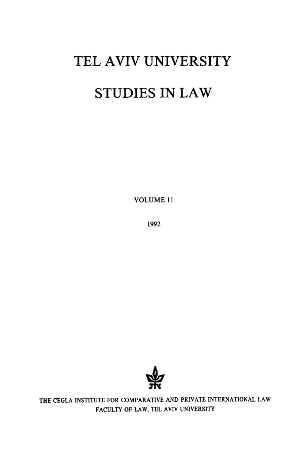 handle is hein.journals/telavusl11 and id is 1 raw text is: TEL AVIV UNIVERSITY
STUDIES IN LAW
VOLUME 11
1992
THE CEGLA INSTITUTE FOR COMPARATIVE AND PRIVATE INTERNATIONAL LAW
FACULTY OF LAW, TEL AVIV UNIVERSITY


