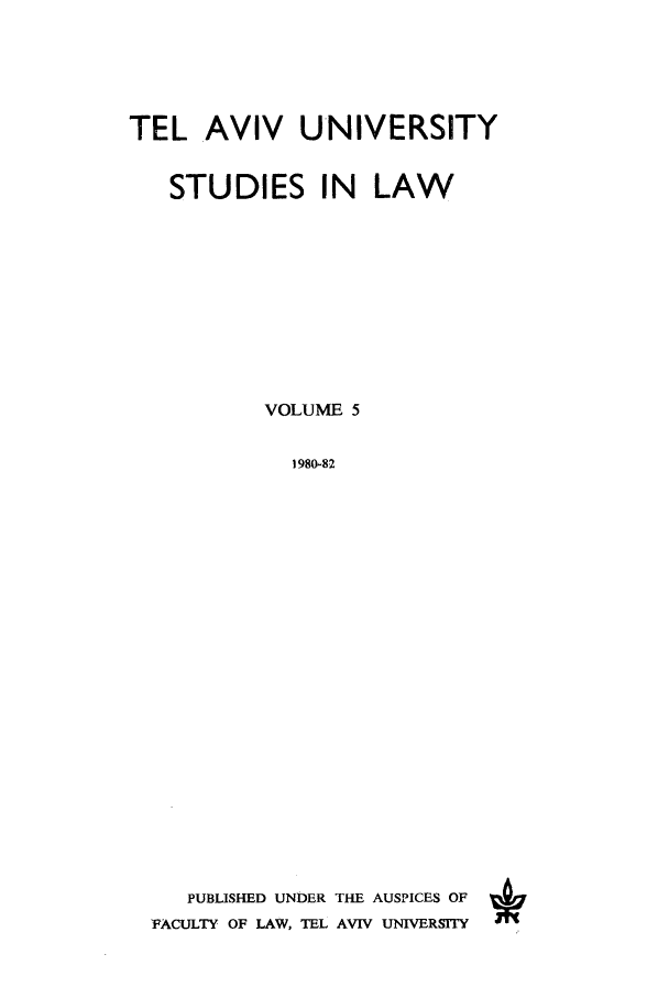 handle is hein.journals/telavusl5 and id is 1 raw text is: TEL AVIV UNIVERSITY
STUDIES IN LAW
VOLUME 5
1980-82
PUBLISHED UNDER THE AUSPICES OF
FACULTY OF LAW, TEL AVIV UNIVERSITY


