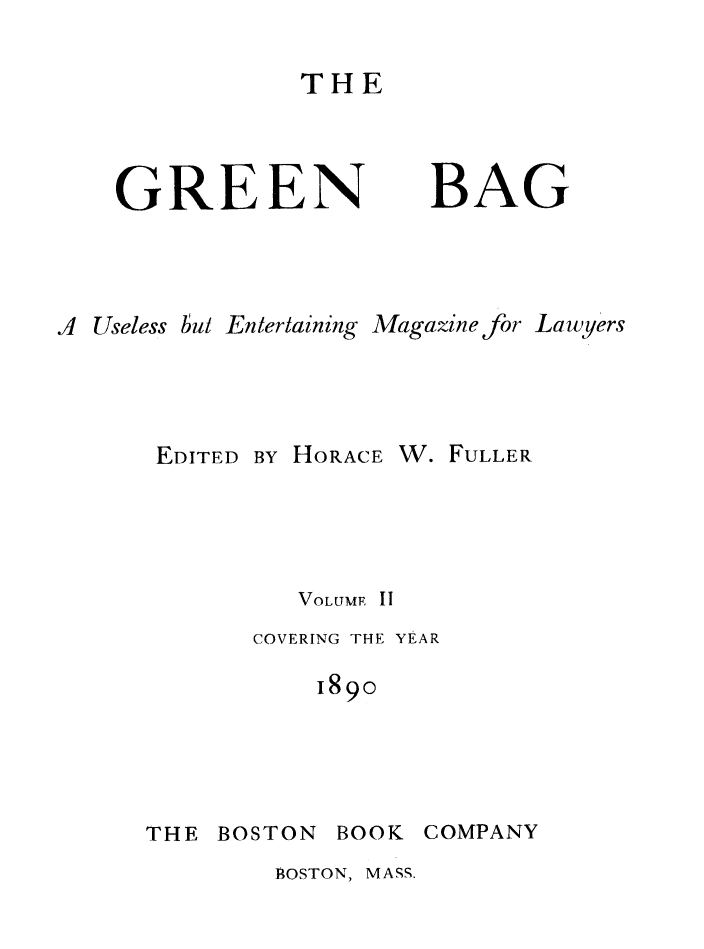 handle is hein.journals/tgb2 and id is 1 raw text is: THE

GREEN

BAG

A Useless but Entertaining Magazine for Lawyers
EDITED BY HORACE W. FULLER
VOLUME, II
COVERING THE YEAR
1890
THE BOSTON BOOK COMPANY

BOSTON, MASS.


