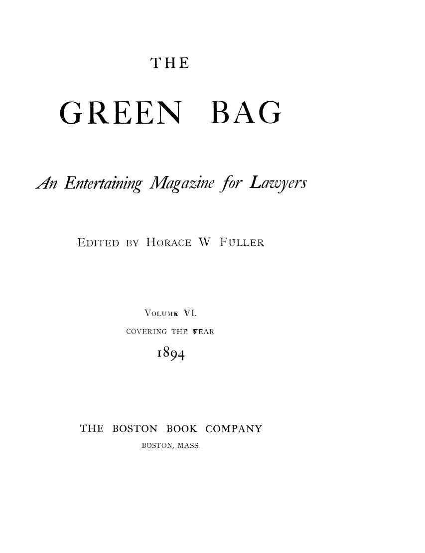 handle is hein.journals/tgb6 and id is 1 raw text is: THE

GREEN

BAG

An Entertaining Magazine for Lawyers
EDITED BY HORACE V FULLER
VOLUMAI VI.
COVERING THP FEAR
1894
THE BOSTON BOOK COMPANY

BOSTON, MASS.


