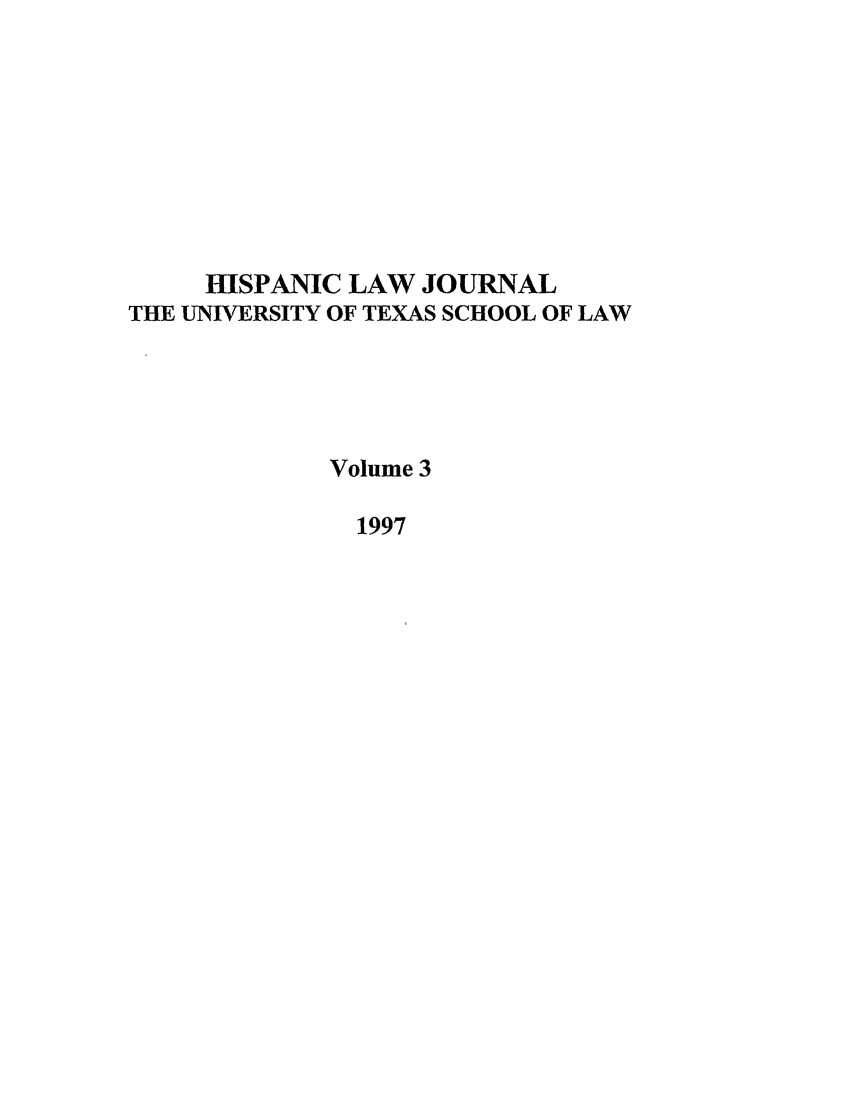 handle is hein.journals/thlp3 and id is 1 raw text is: HISPANIC LAW JOURNAL
THE UNIVERSITY OF TEXAS SCHOOL OF LAW
Volume 3
1997


