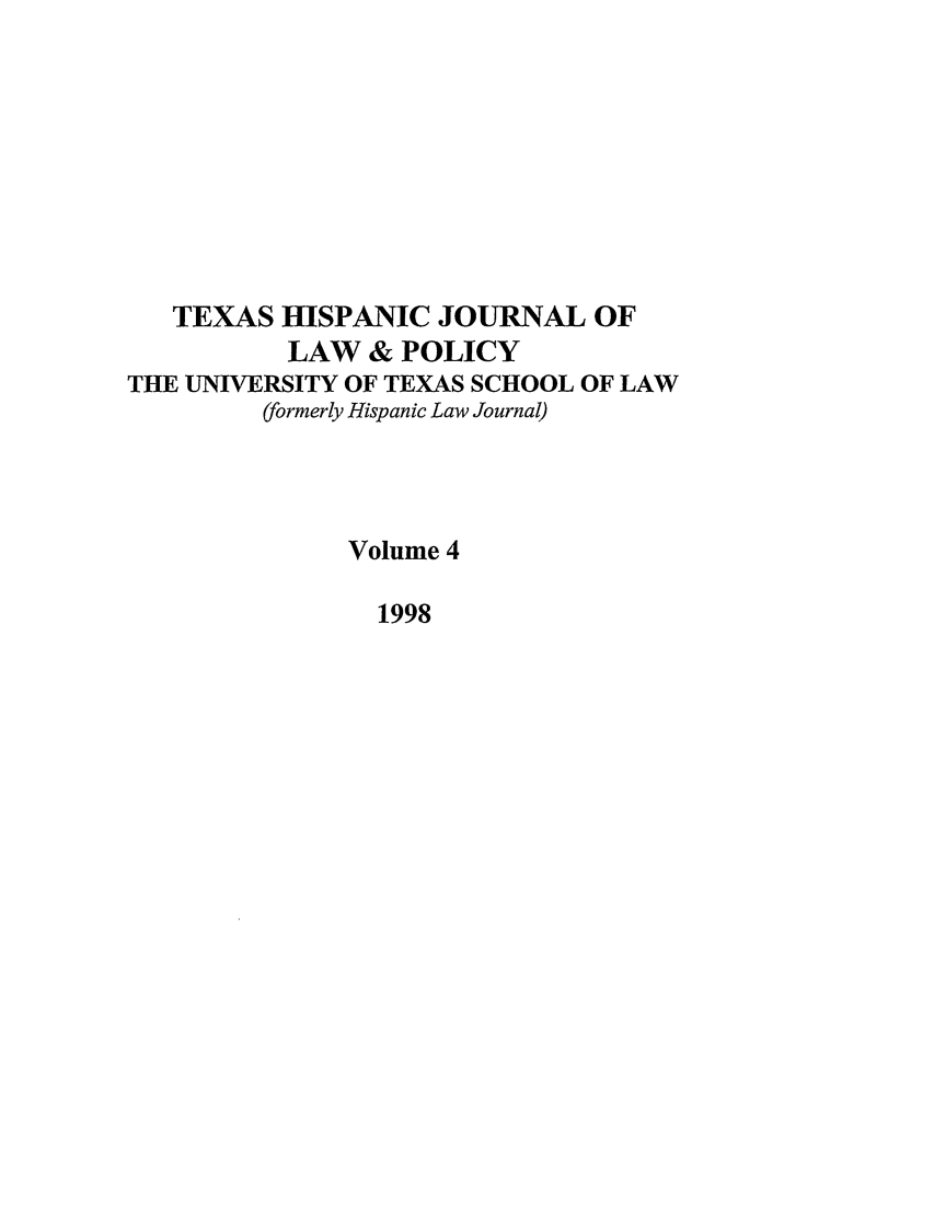 handle is hein.journals/thlp4 and id is 1 raw text is: TEXAS HISPANIC JOURNAL OF
LAW & POLICY
THE UNIVERSITY OF TEXAS SCHOOL OF LAW
(formerly Hispanic Law Journal)
Volume 4
1998


