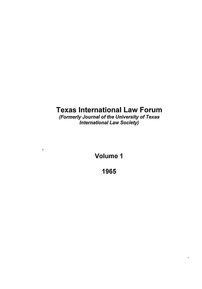 handle is hein.journals/tilj1 and id is 1 raw text is: Texas International Law Forum
(Formerly Journal of the University of Texas
International Law Society)
Volume 1
1965


