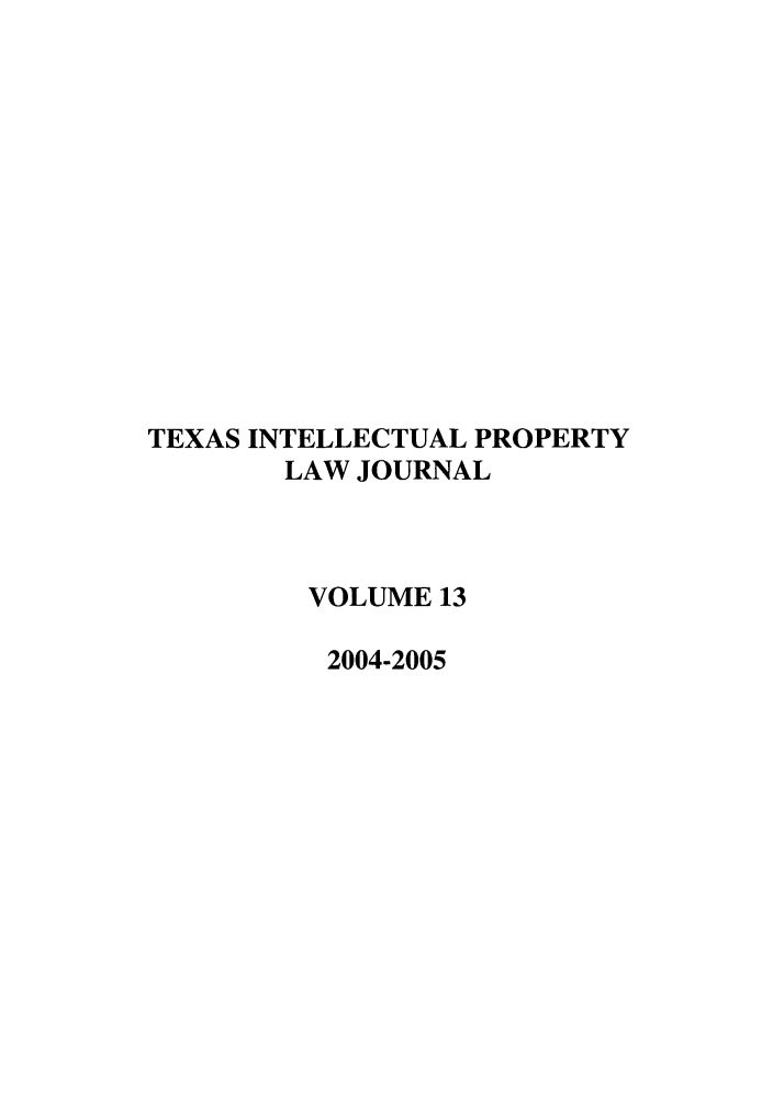 handle is hein.journals/tipj13 and id is 1 raw text is: TEXAS INTELLECTUAL PROPERTY
LAW JOURNAL
VOLUME 13
2004-2005


