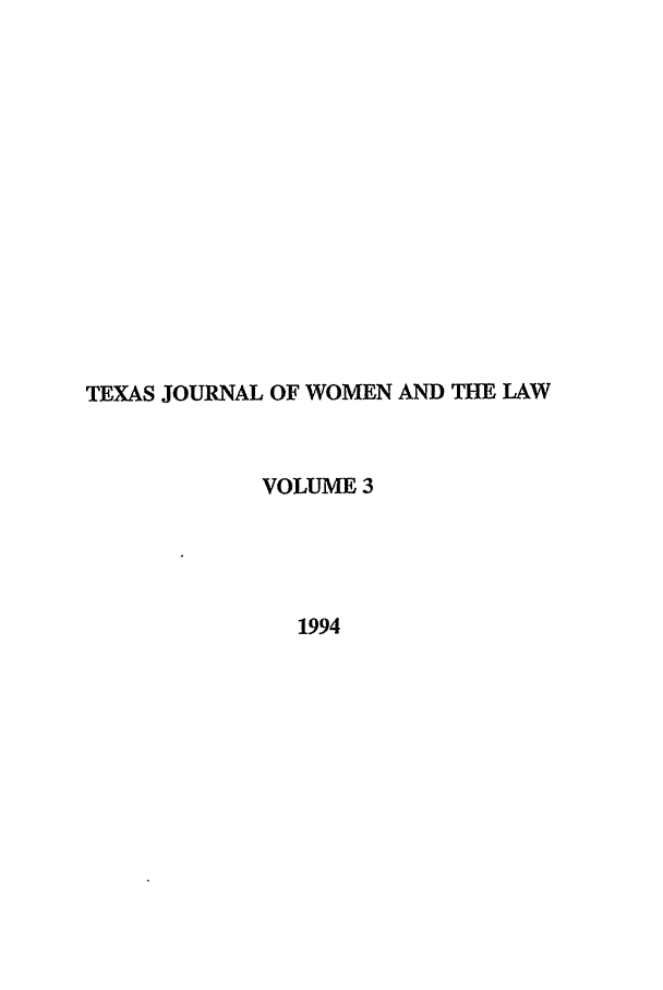 handle is hein.journals/tjwl3 and id is 1 raw text is: TEXAS JOURNAL OF WOMEN AND THE LAW
VOLUME 3
1994



